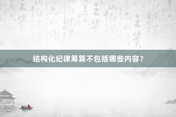 结构化纪律筹算不包括哪些内容?