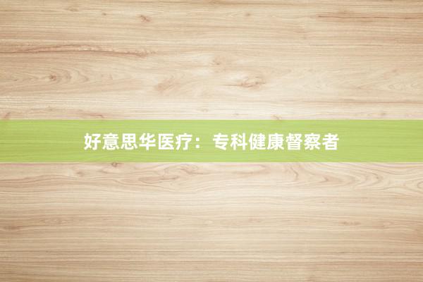 好意思华医疗：专科健康督察者